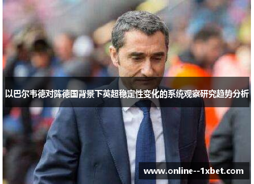 以巴尔韦德对阵德国背景下英超稳定性变化的系统观察研究趋势分析 以巴尔韦德对阵德国背景下英超稳定性变化的系统观察研究趋势分析
