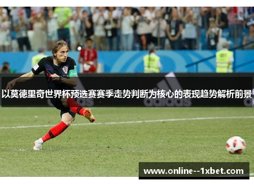 以莫德里奇世界杯预选赛赛季走势判断为核心的表现趋势解析前景 以莫德里奇世界杯预选赛赛季走势判断为核心的表现趋势解析前景