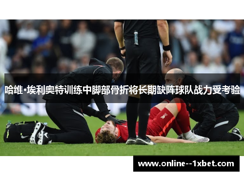 哈维·埃利奥特训练中脚部骨折将长期缺阵球队战力受考验