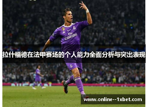 拉什福德在法甲赛场的个人能力全面分析与突出表现