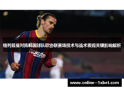 格列兹曼对阵韩国球队欧协联赛场技术与战术表现关键影响解析 格列兹曼对阵韩国球队欧协联赛场技术与战术表现关键影响解析