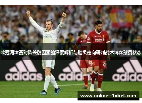 欧冠淘汰赛对阵关键因素的深度解析与胜负走向研判战术博弈球员状态