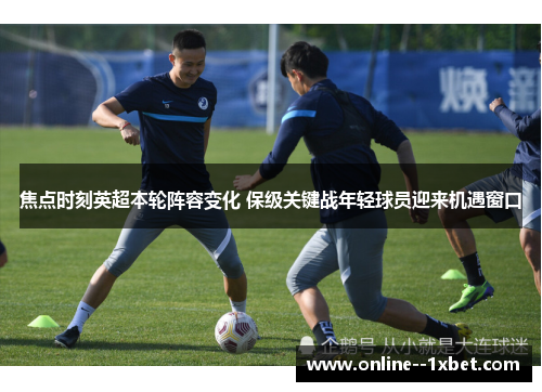 焦点时刻英超本轮阵容变化 保级关键战年轻球员迎来机遇窗口 焦点时刻英超本轮阵容变化 保级关键战年轻球员迎来机遇窗口