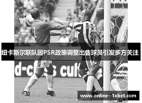 纽卡斯尔联队因PSR政策调整出售球员引发多方关注 