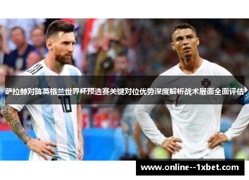 萨拉赫对阵英格兰世界杯预选赛关键对位优势深度解析战术层面全面评估 萨拉赫对阵英格兰世界杯预选赛关键对位优势深度解析战术层面全面评估