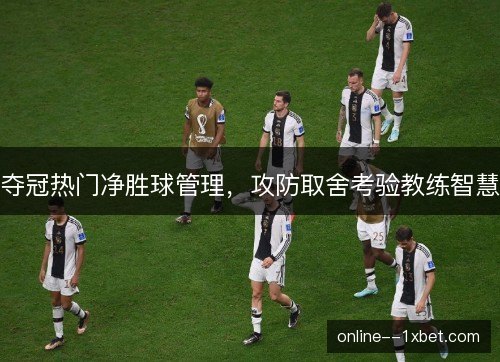 夺冠热门净胜球管理，攻防取舍考验教练智慧