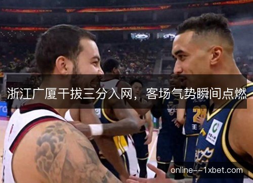 浙江广厦干拔三分入网，客场气势瞬间点燃