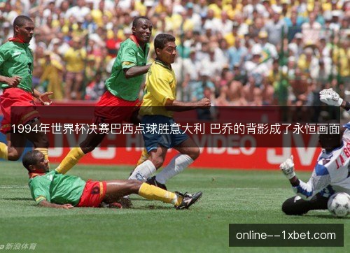 1994年世界杯决赛巴西点球胜意大利 巴乔的背影成了永恒画面 1994年世界杯决赛巴西点球胜意大利 巴乔的背影成了永恒画面